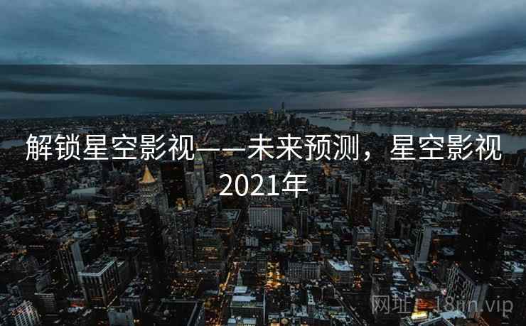 解锁星空影视——未来预测,星空影视2021年 解锁星空影视——未来预测,星空影视2021年