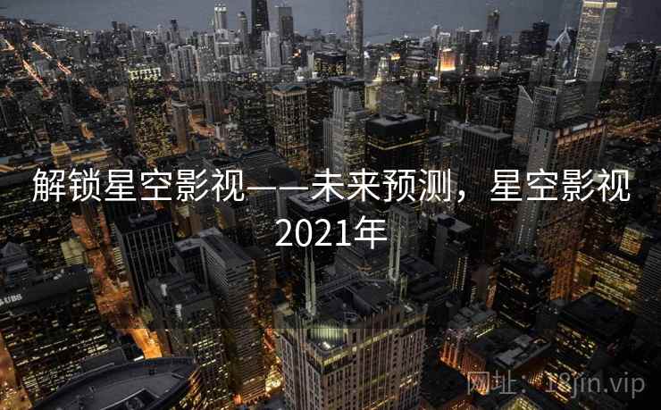 解锁星空影视——未来预测,星空影视2021年 解锁星空影视——未来预测,星空影视2021年