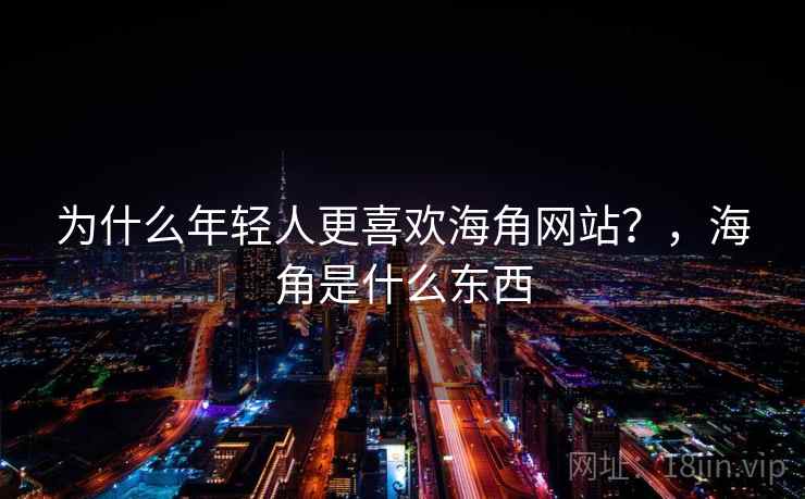 为什么年轻人更喜欢海角网站?,海角是什么东西 为什么年轻人更喜欢海角网站?,海角是什么东西