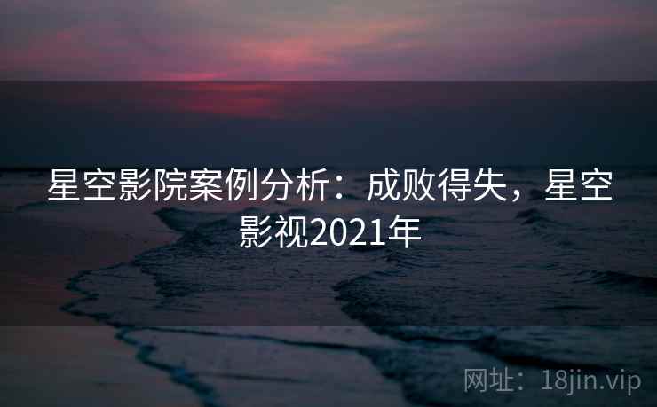 星空影院案例分析:成败得失,星空影视2021年 星空影院案例分析:成败得失,星空影视2021年