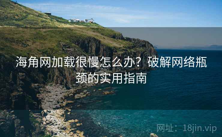 海角网加载很慢怎么办?破解网络瓶颈的实用指南 海角网加载很慢怎么办?破解网络瓶颈的实用指南
