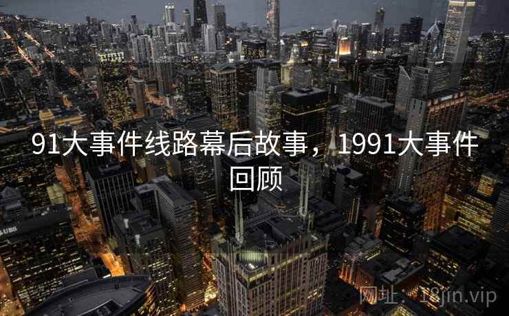 91大事件线路幕后故事,1991大事件回顾 91大事件线路幕后故事,1991大事件回顾
