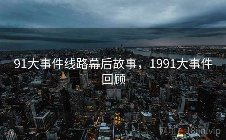 91大事件线路幕后故事,1991大事件回顾 91大事件线路幕后故事,1991大事件回顾