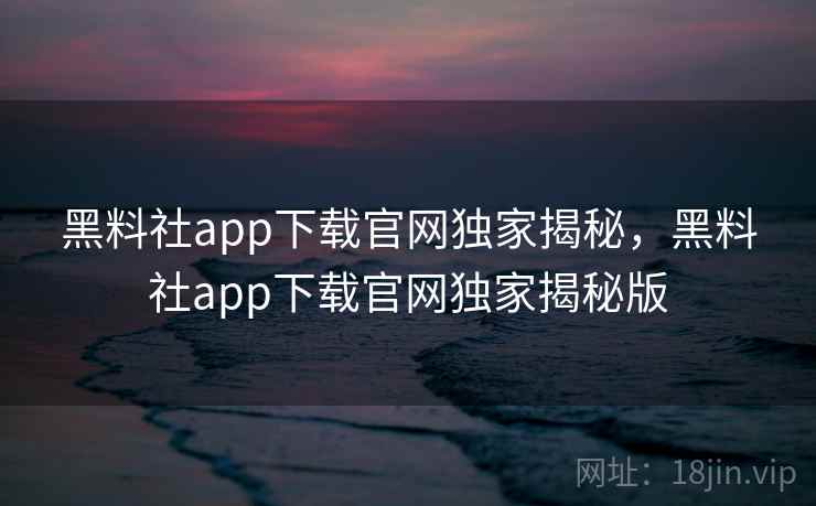 黑料社app下载官网独家揭秘,黑料社app下载官网独家揭秘版 黑料社app下载官网独家揭秘,黑料社app下载官网独家揭秘版