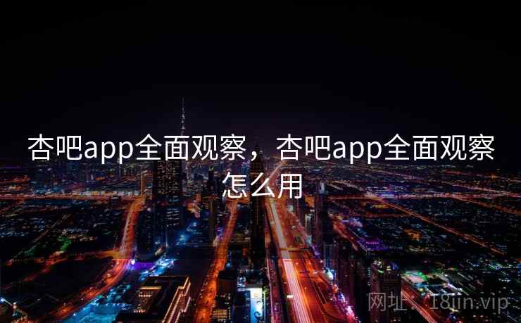 杏吧app全面观察,杏吧app全面观察怎么用 杏吧app全面观察,杏吧app全面观察怎么用