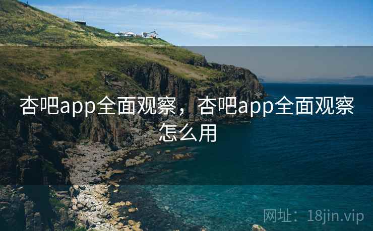 杏吧app全面观察,杏吧app全面观察怎么用 杏吧app全面观察,杏吧app全面观察怎么用