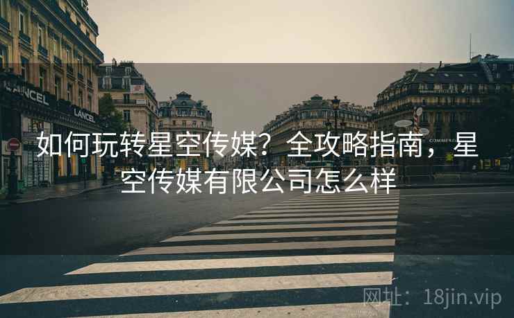 如何玩转星空传媒?全攻略指南,星空传媒有限公司怎么样 如何玩转星空传媒?全攻略指南,星空传媒有限公司怎么样
