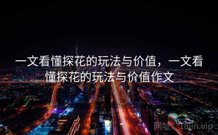 一文看懂探花的玩法与价值,一文看懂探花的玩法与价值作文 一文看懂探花的玩法与价值,一文看懂探花的玩法与价值作文