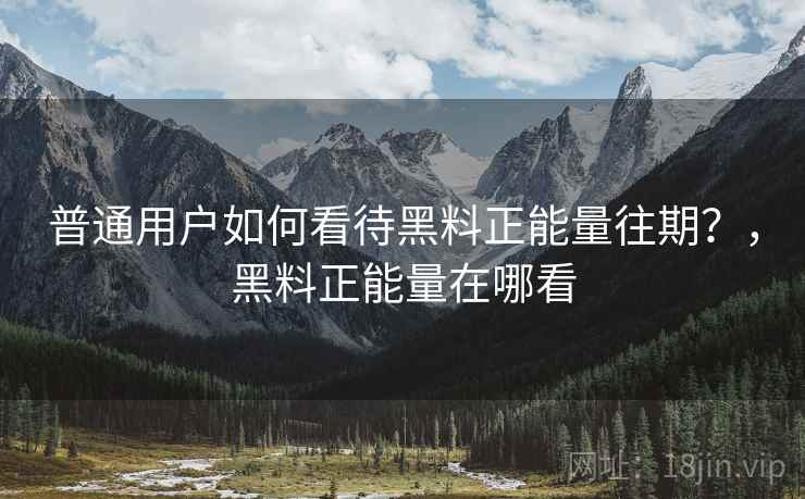 普通用户如何看待黑料正能量往期?,黑料正能量在哪看 普通用户如何看待黑料正能量往期?,黑料正能量在哪看
