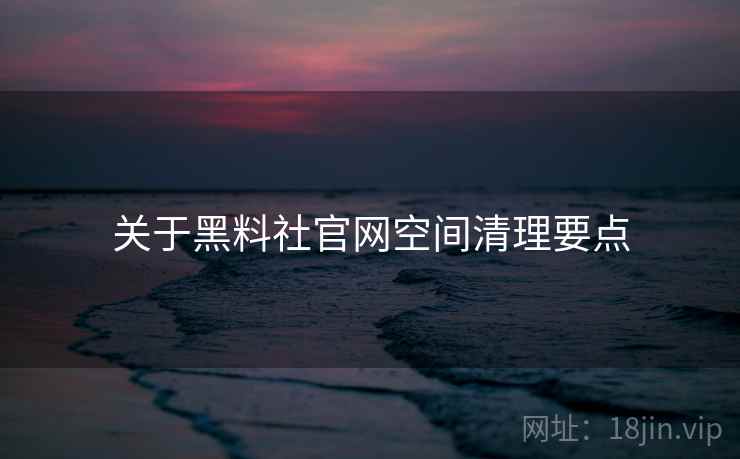 关于黑料社官网空间清理要点 关于黑料社官网空间清理要点