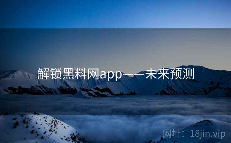 解锁黑料网app——未来预测 解锁黑料网app——未来预测