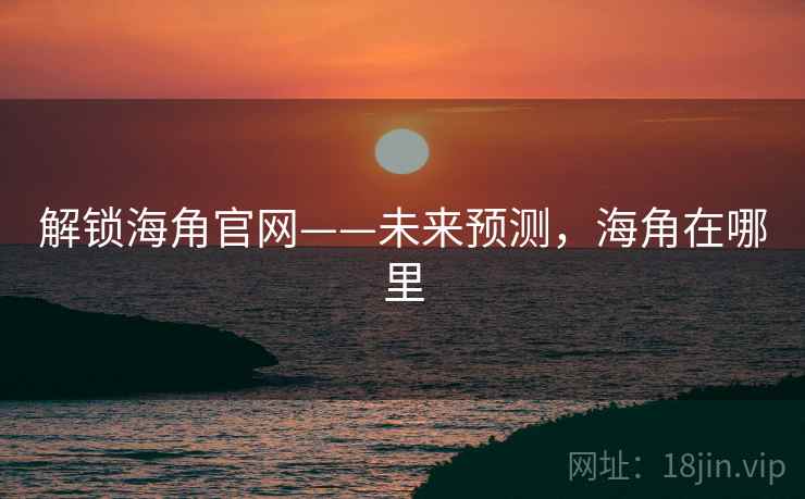 解锁海角官网——未来预测，海角在哪里