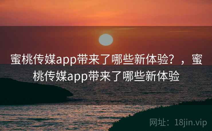 蜜桃传媒app带来了哪些新体验?,蜜桃传媒app带来了哪些新体验 蜜桃传媒app带来了哪些新体验?,蜜桃传媒app带来了哪些新体验