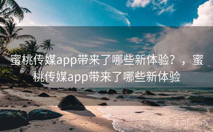 蜜桃传媒app带来了哪些新体验?,蜜桃传媒app带来了哪些新体验 蜜桃传媒app带来了哪些新体验?,蜜桃传媒app带来了哪些新体验