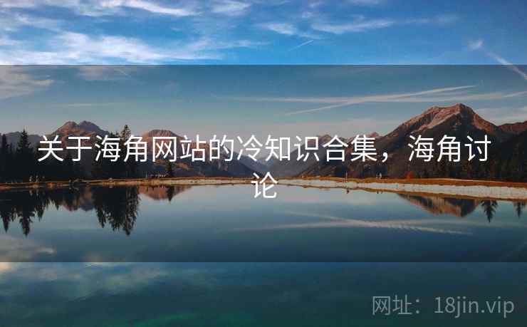 关于海角网站的冷知识合集,海角讨论 关于海角网站的冷知识合集,海角讨论