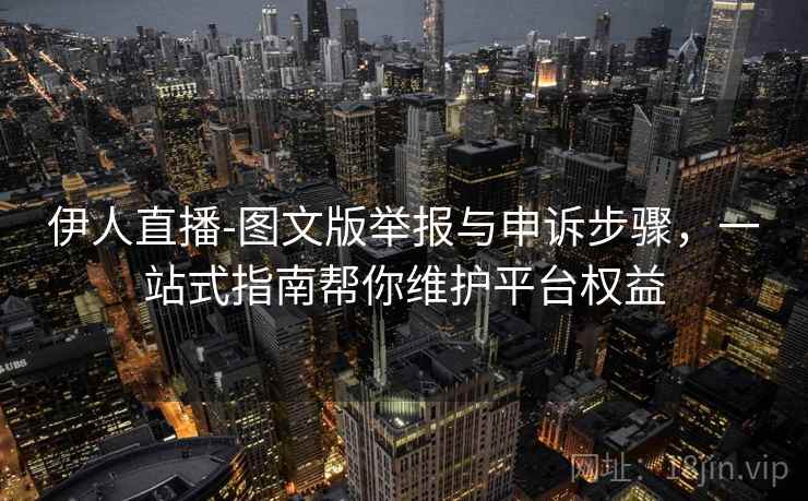 伊人直播-图文版举报与申诉步骤,一站式指南帮你维护平台权益 伊人直播-图文版举报与申诉步骤,一站式指南帮你维护平台权益