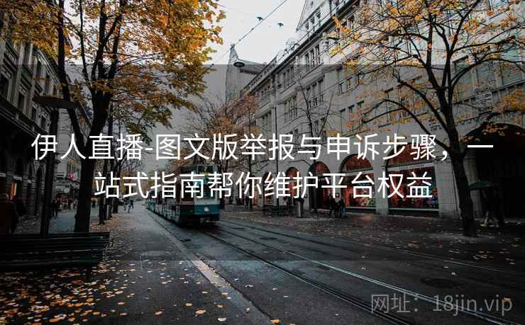 伊人直播-图文版举报与申诉步骤,一站式指南帮你维护平台权益 伊人直播-图文版举报与申诉步骤,一站式指南帮你维护平台权益
