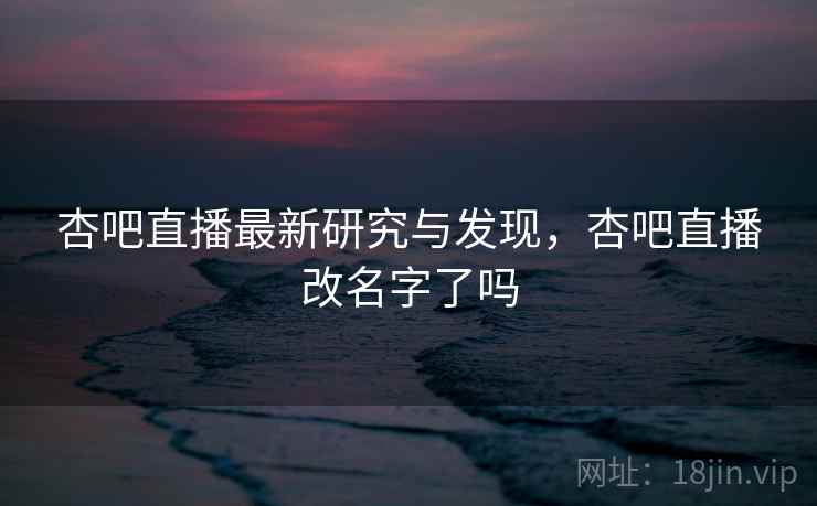 杏吧直播最新研究与发现,杏吧直播改名字了吗 杏吧直播最新研究与发现,杏吧直播改名字了吗