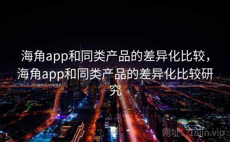 海角app和同类产品的差异化比较,海角app和同类产品的差异化比较研究 海角app和同类产品的差异化比较,海角app和同类产品的差异化比较研究