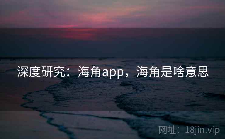 深度研究:海角app,海角是啥意思 深度研究:海角app,海角是啥意思