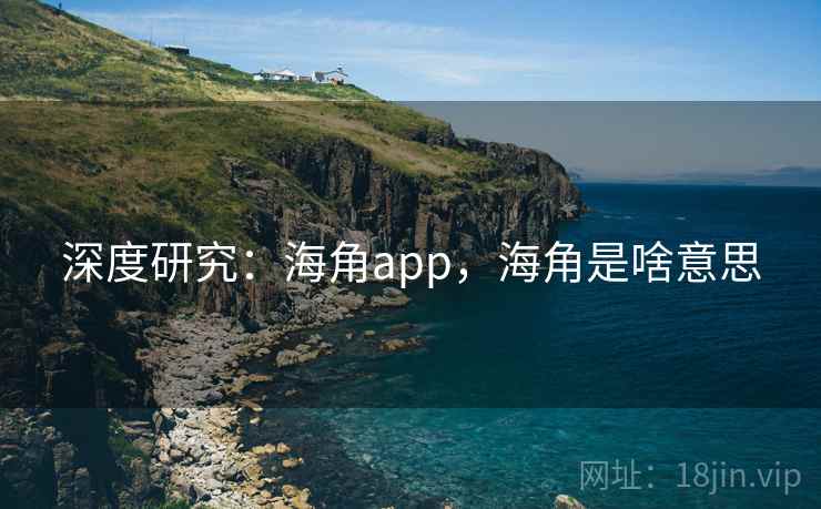 深度研究:海角app,海角是啥意思 深度研究:海角app,海角是啥意思