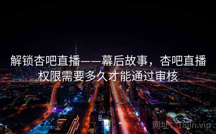 解锁杏吧直播——幕后故事,杏吧直播权限需要多久才能通过审核 解锁杏吧直播——幕后故事,杏吧直播权限需要多久才能通过审核