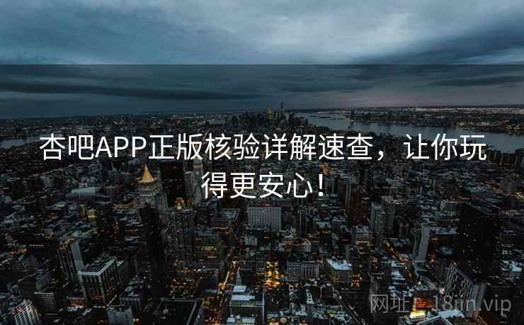 杏吧APP正版核验详解速查,让你玩得更安心! 杏吧APP正版核验详解速查,让你玩得更安心!