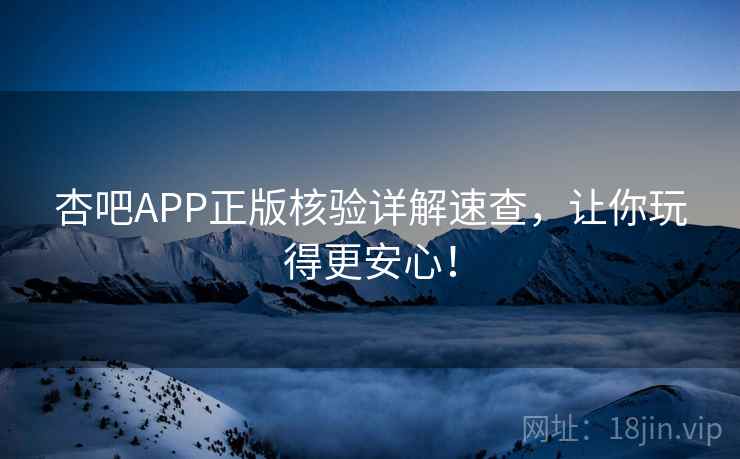 杏吧APP正版核验详解速查,让你玩得更安心! 杏吧APP正版核验详解速查,让你玩得更安心!