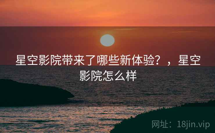 星空影院带来了哪些新体验?,星空影院怎么样 星空影院带来了哪些新体验?,星空影院怎么样