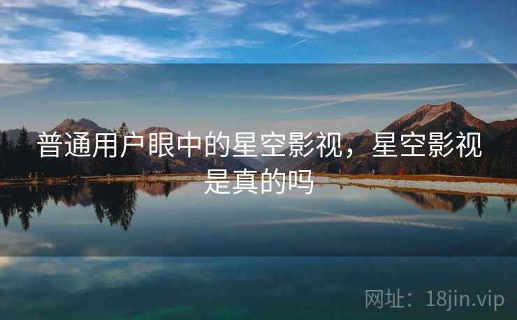 普通用户眼中的星空影视,星空影视是真的吗 普通用户眼中的星空影视,星空影视是真的吗