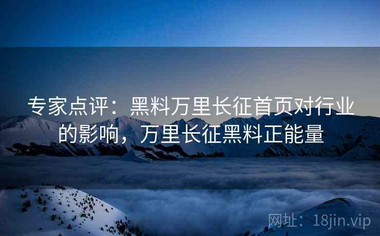 专家点评:黑料万里长征首页对行业的影响,万里长征黑料正能量 专家点评:黑料万里长征首页对行业的影响,万里长征黑料正能量
