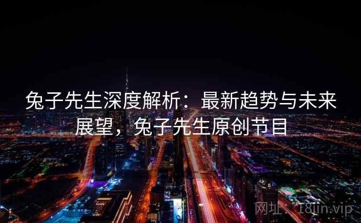 兔子先生深度解析:最新趋势与未来展望,兔子先生原创节目 兔子先生深度解析:最新趋势与未来展望,兔子先生原创节目