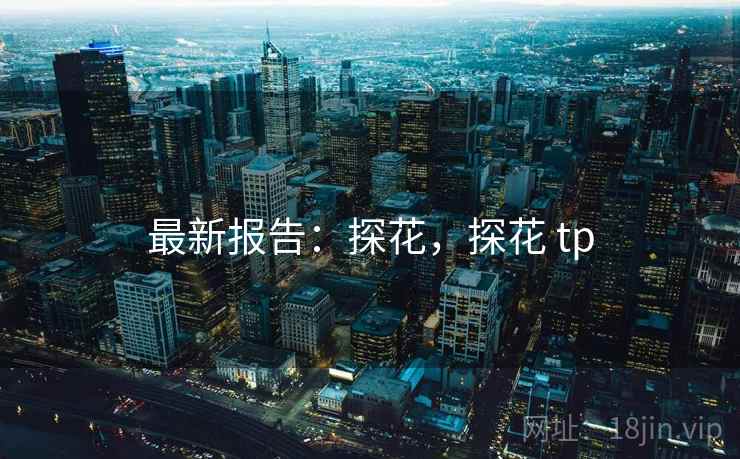 最新报告:探花,探花 tp 最新报告:探花,探花 tp