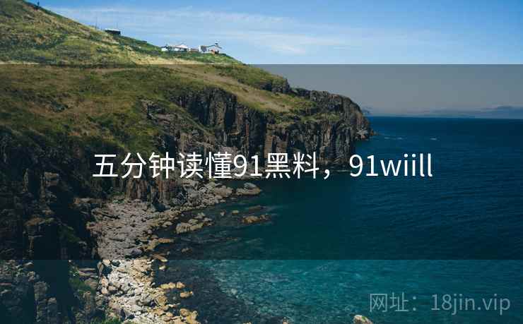 五分钟读懂91黑料,91wiill 五分钟读懂91黑料,91wiill