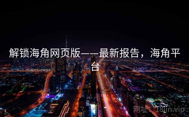 解锁海角网页版——最新报告,海角平台 解锁海角网页版——最新报告,海角平台
