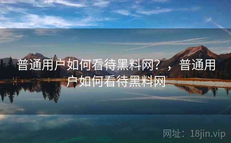 普通用户如何看待黑料网?,普通用户如何看待黑料网 普通用户如何看待黑料网?,普通用户如何看待黑料网
