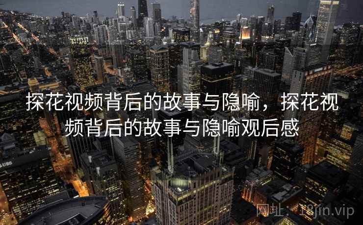 探花视频背后的故事与隐喻,探花视频背后的故事与隐喻观后感 探花视频背后的故事与隐喻,探花视频背后的故事与隐喻观后感