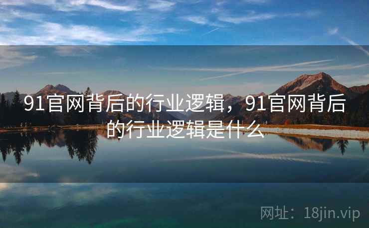 91官网背后的行业逻辑,91官网背后的行业逻辑是什么 91官网背后的行业逻辑,91官网背后的行业逻辑是什么