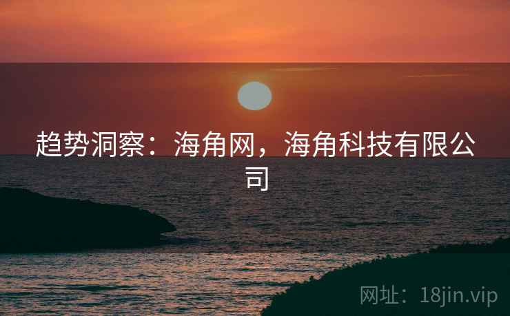 趋势洞察:海角网,海角科技有限公司 趋势洞察:海角网,海角科技有限公司