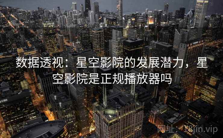 数据透视:星空影院的发展潜力,星空影院是正规播放器吗 数据透视:星空影院的发展潜力,星空影院是正规播放器吗