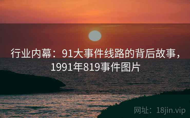 行业内幕:91大事件线路的背后故事,1991年819事件图片 行业内幕:91大事件线路的背后故事,1991年819事件图片