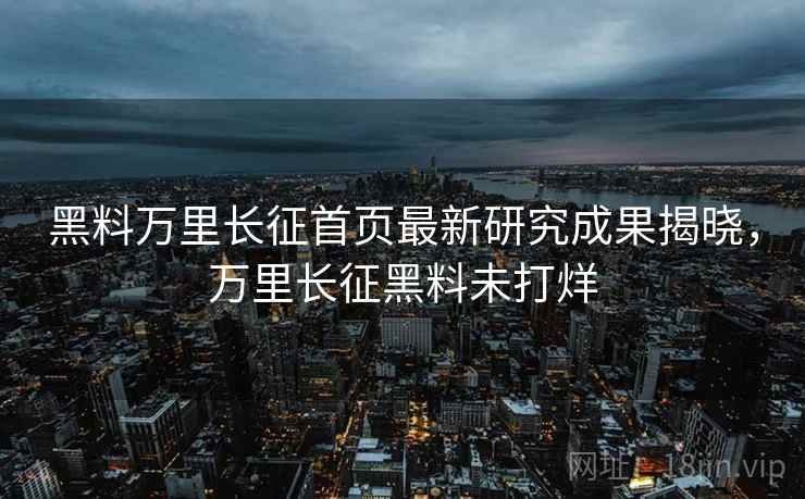 黑料万里长征首页最新研究成果揭晓,万里长征黑料未打烊 黑料万里长征首页最新研究成果揭晓,万里长征黑料未打烊