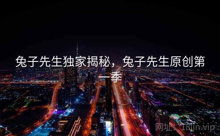 兔子先生独家揭秘,兔子先生原创第一季 兔子先生独家揭秘,兔子先生原创第一季