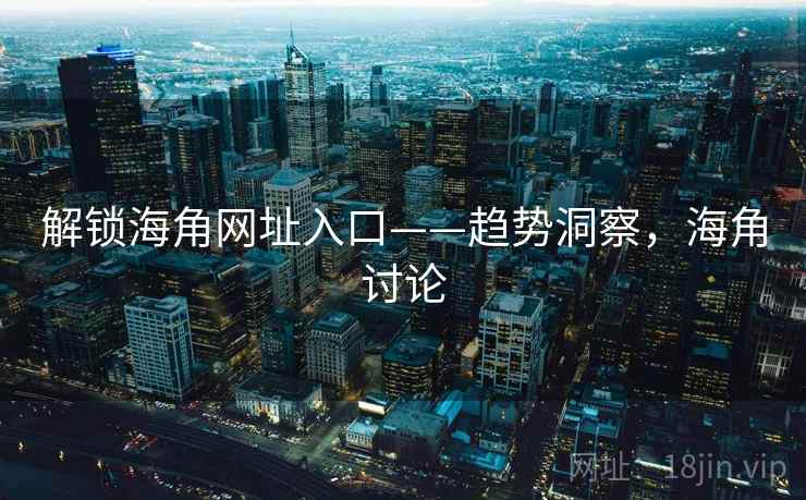 解锁海角网址入口——趋势洞察,海角讨论 解锁海角网址入口——趋势洞察,海角讨论