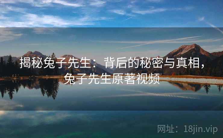 揭秘兔子先生:背后的秘密与真相,兔子先生原著视频 揭秘兔子先生:背后的秘密与真相,兔子先生原著视频