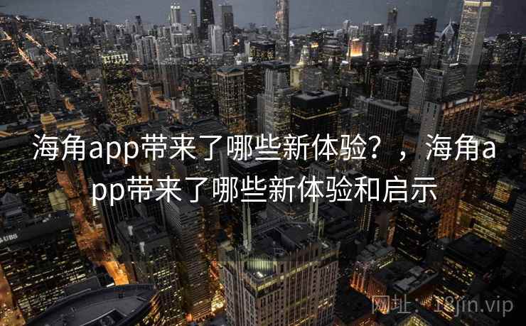 海角app带来了哪些新体验?,海角app带来了哪些新体验和启示 海角app带来了哪些新体验?,海角app带来了哪些新体验和启示