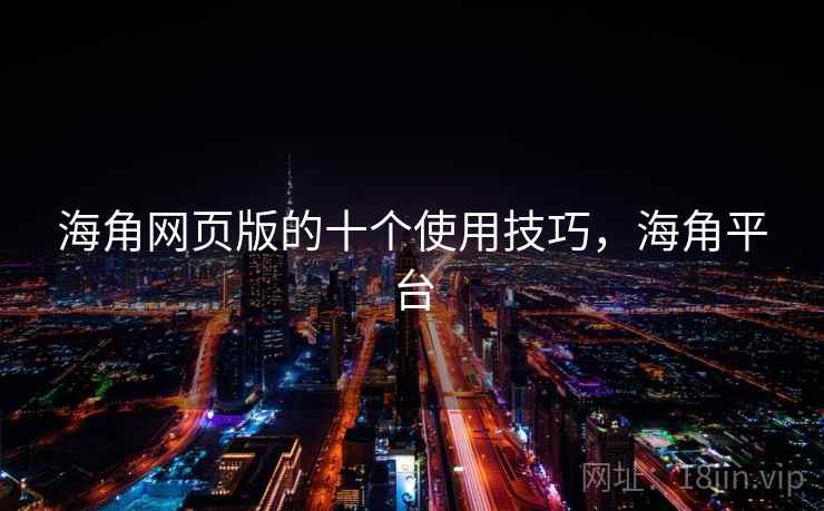 海角网页版的十个使用技巧,海角平台 海角网页版的十个使用技巧,海角平台