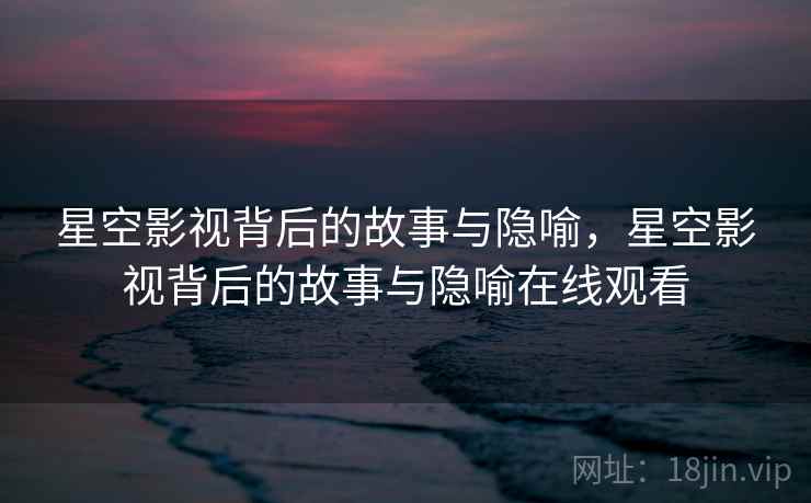 星空影视背后的故事与隐喻,星空影视背后的故事与隐喻在线观看 星空影视背后的故事与隐喻,星空影视背后的故事与隐喻在线观看