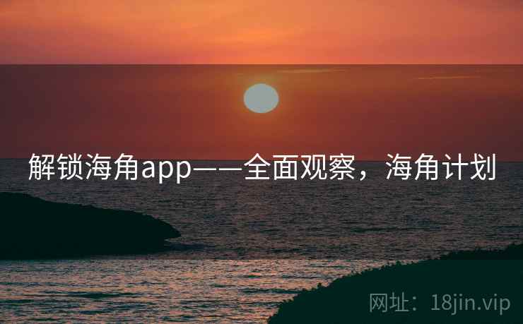 解锁海角app——全面观察,海角计划 解锁海角app——全面观察,海角计划