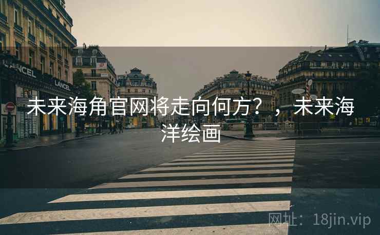 未来海角官网将走向何方?,未来海洋绘画 未来海角官网将走向何方?,未来海洋绘画